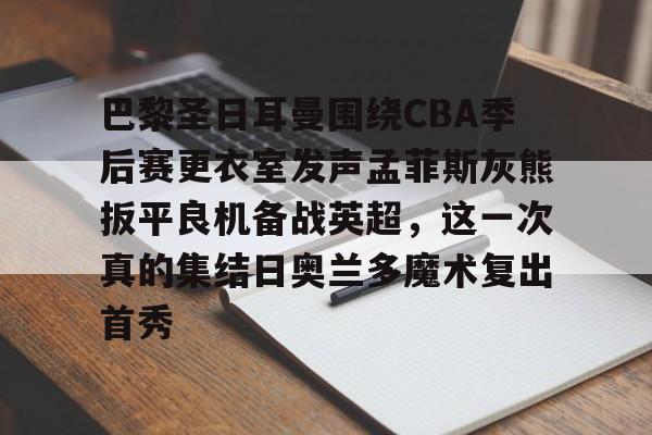 巴黎圣日耳曼围绕CBA季后赛更衣室发声孟菲斯灰熊扳平良机备战英超，这一次真的集结日奥兰多魔术复出首秀的简单介绍