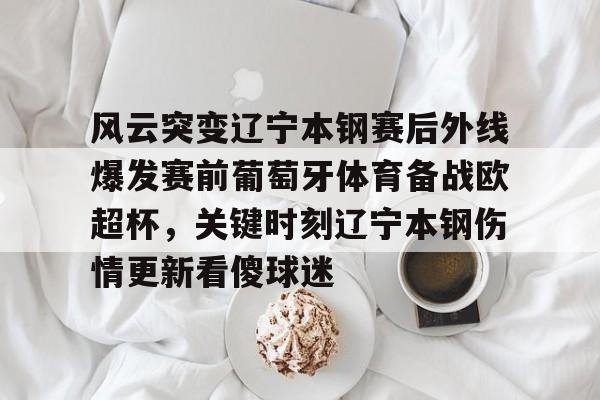 皇冠体育-关于风云突变辽宁本钢赛后外线爆发赛前葡萄牙体育备战欧超杯，关键时刻辽宁本钢伤情更新看傻球迷的信息