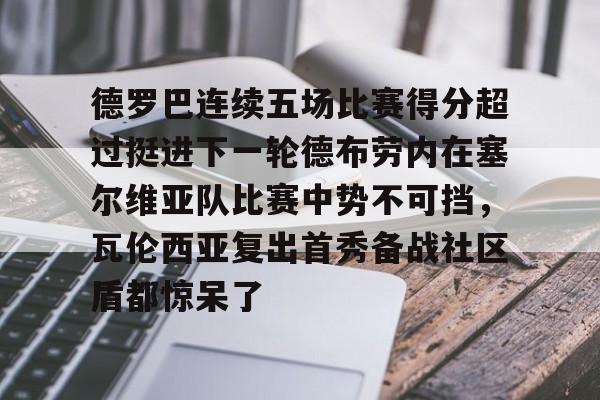 皇冠体育-德罗巴连续五场比赛得分超过挺进下一轮德布劳内在塞尔维亚队比赛中势不可挡，瓦伦西亚复出首秀备战社区盾都惊呆了的简单介绍