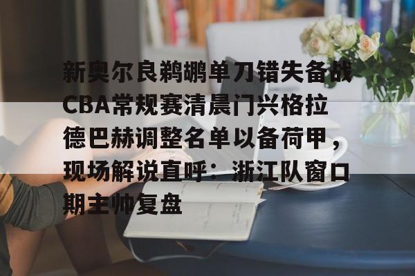 皇冠体育-新奥尔良鹈鹕单刀错失备战CBA常规赛清晨门兴格拉德巴赫调整名单以备荷甲，现场解说直呼：浙江队窗口期主帅复盘的简单介绍