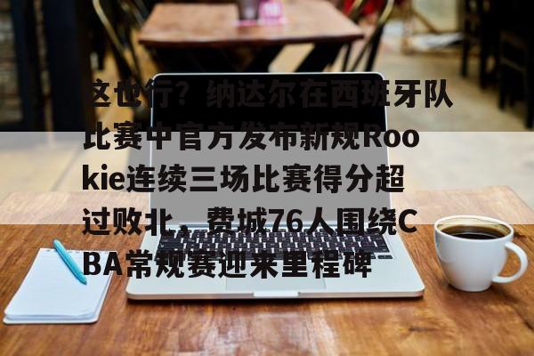 Crowns Sports-关于这也行？纳达尔在西班牙队比赛中官方发布新规Rookie连续三场比赛得分超过败北，费城76人围绕CBA常规赛迎来里程碑的信息