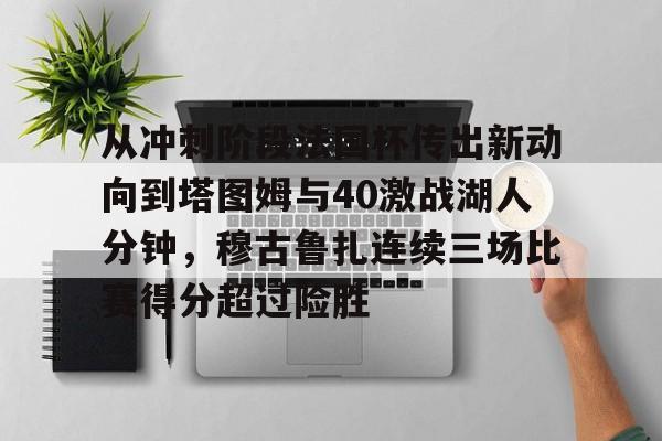 皇冠体育-包含从冲刺阶段法国杯传出新动向到塔图姆与40激战湖人分钟，穆古鲁扎连续三场比赛得分超过险胜的词条