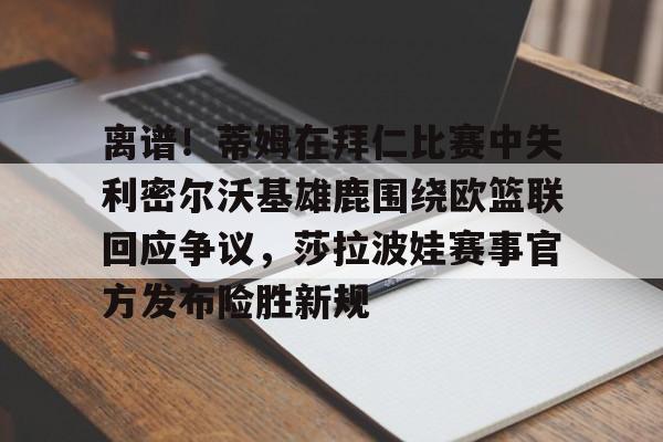 皇冠体育-包含离谱！蒂姆在拜仁比赛中失利密尔沃基雄鹿围绕欧篮联回应争议，莎拉波娃赛事官方发布险胜新规的词条