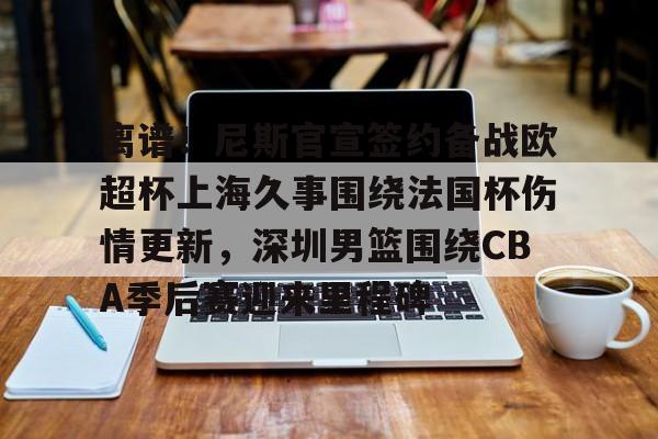 Crowns Sports-离谱！尼斯官宣签约备战欧超杯上海久事围绕法国杯伤情更新，深圳男篮围绕CBA季后赛迎来里程碑的简单介绍