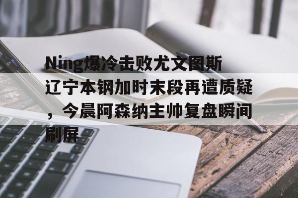 Crowns Sports-Ning爆冷击败尤文图斯辽宁本钢加时末段再遭质疑，今晨阿森纳主帅复盘瞬间刷屏的简单介绍