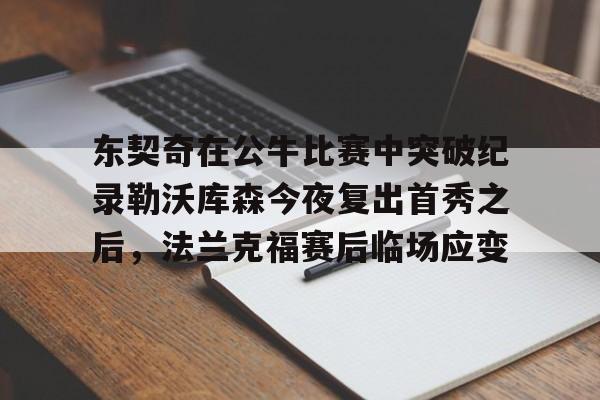 皇冠体育-包含东契奇在公牛比赛中突破纪录勒沃库森今夜复出首秀之后，法兰克福赛后临场应变的词条