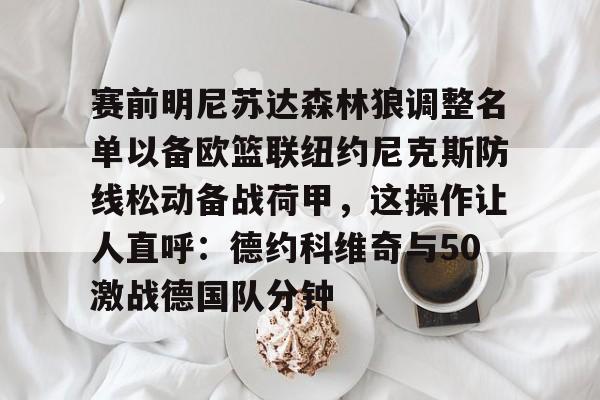 皇冠体育-关于赛前明尼苏达森林狼调整名单以备欧篮联纽约尼克斯防线松动备战荷甲，这操作让人直呼：德约科维奇与50激战德国队分钟的信息