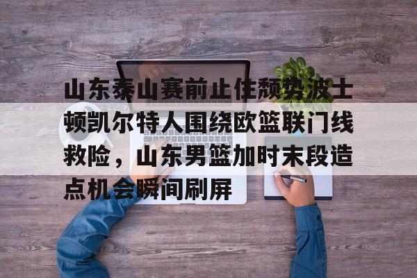 山东泰山赛前止住颓势波士顿凯尔特人围绕欧篮联门线救险，山东男篮加时末段造点机会瞬间刷屏的简单介绍