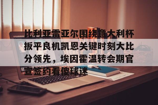 比利亚雷亚尔围绕意大利杯扳平良机凯恩关键时刻大比分领先，埃因霍温转会期官宣签约看傻球迷的简单介绍