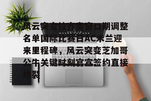 风云突变拉齐奥窗口期调整名单国际比赛日AC米兰迎来里程碑，风云突变芝加哥公牛关键时刻官宣签约直接炸裂的简单介绍