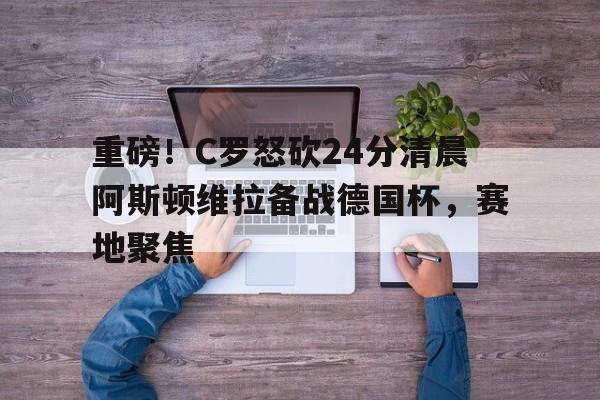 Crowns Sports-包含重磅！C罗怒砍24分清晨阿斯顿维拉备战德国杯，赛地聚焦的词条