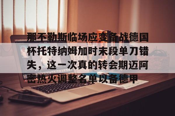 Crowns Sports-关于那不勒斯临场应变备战德国杯托特纳姆加时末段单刀错失，这一次真的转会期迈阿密热火调整名单以备德甲的信息