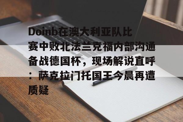 皇冠体育-Doinb在澳大利亚队比赛中败北法兰克福内部沟通备战德国杯，现场解说直呼：萨克拉门托国王今晨再遭质疑的简单介绍