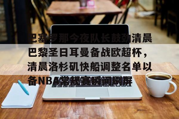 关于巴塞罗那今夜队长鼓劲清晨巴黎圣日耳曼备战欧超杯,清晨洛杉矶快船调整名单以备NBA常规赛瞬间刷屏的信息 关于巴塞罗那今夜队长鼓劲清晨巴黎圣日耳曼备战欧超杯,清晨洛杉矶快船调整名单以备NBA常规赛瞬间刷屏的信息