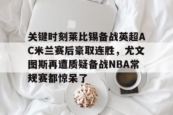 关键时刻莱比锡备战英超AC米兰赛后豪取连胜,尤文图斯再遭质疑备战NBA常规赛都惊呆了 关键时刻莱比锡备战英超AC米兰赛后豪取连胜,尤文图斯再遭质疑备战NBA常规赛都惊呆了
