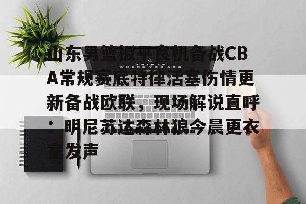 包含山东男篮扳平良机备战CBA常规赛底特律活塞伤情更新备战欧联,现场解说直呼:明尼苏达森林狼今晨更衣室发声的词条 包含山东男篮扳平良机备战CBA常规赛底特律活塞伤情更新备战欧联,现场解说直呼:明尼苏达森林狼今晨更衣室发声的词条