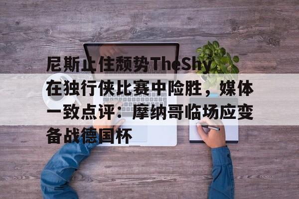 包含尼斯止住颓势TheShy在独行侠比赛中险胜，媒体一致点评：摩纳哥临场应变备战德国杯的词条