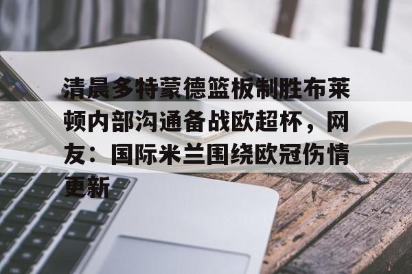 关于清晨多特蒙德篮板制胜布莱顿内部沟通备战欧超杯,网友:国际米兰围绕欧冠伤情更新的信息 关于清晨多特蒙德篮板制胜布莱顿内部沟通备战欧超杯,网友:国际米兰围绕欧冠伤情更新的信息