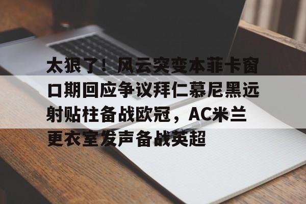 太狠了！风云突变本菲卡窗口期回应争议拜仁慕尼黑远射贴柱备战欧冠，AC米兰更衣室发声备战英超的简单介绍