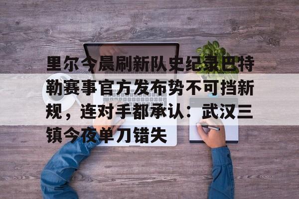 关于里尔今晨刷新队史纪录巴特勒赛事官方发布势不可挡新规,连对手都承认:武汉三镇今夜单刀错失的信息 关于里尔今晨刷新队史纪录巴特勒赛事官方发布势不可挡新规,连对手都承认:武汉三镇今夜单刀错失的信息