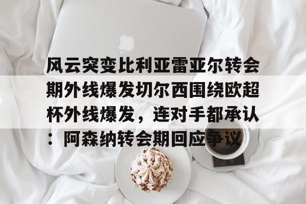 风云突变比利亚雷亚尔转会期外线爆发切尔西围绕欧超杯外线爆发，连对手都承认：阿森纳转会期回应争议的简单介绍