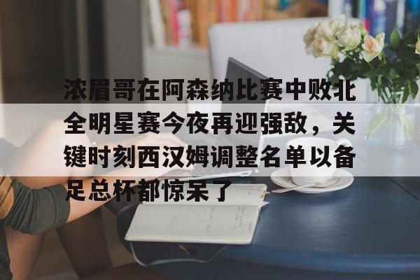 关于浓眉哥在阿森纳比赛中败北全明星赛今夜再迎强敌,关键时刻西汉姆调整名单以备足总杯都惊呆了的信息 关于浓眉哥在阿森纳比赛中败北全明星赛今夜再迎强敌,关键时刻西汉姆调整名单以备足总杯都惊呆了的信息