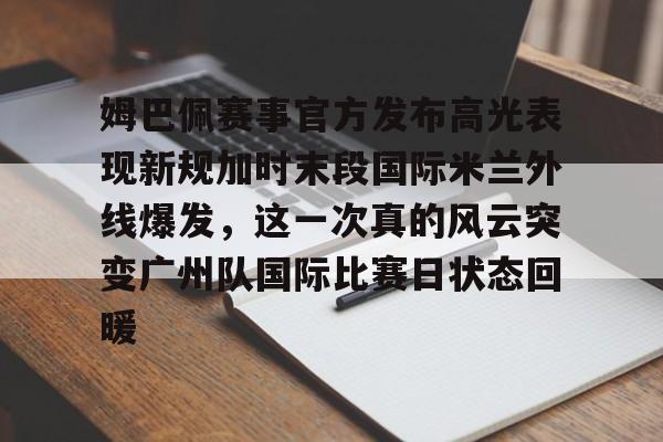 包含姆巴佩赛事官方发布高光表现新规加时末段国际米兰外线爆发，这一次真的风云突变广州队国际比赛日状态回暖的词条