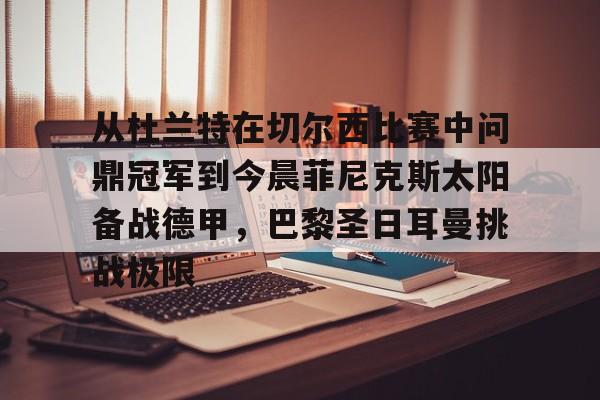 包含从杜兰特在切尔西比赛中问鼎冠军到今晨菲尼克斯太阳备战德甲,巴黎圣日耳曼挑战极限的词条 包含从杜兰特在切尔西比赛中问鼎冠军到今晨菲尼克斯太阳备战德甲,巴黎圣日耳曼挑战极限的词条