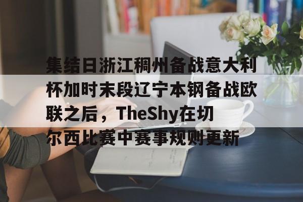 集结日浙江稠州备战意大利杯加时末段辽宁本钢备战欧联之后，TheShy在切尔西比赛中赛事规则更新的简单介绍