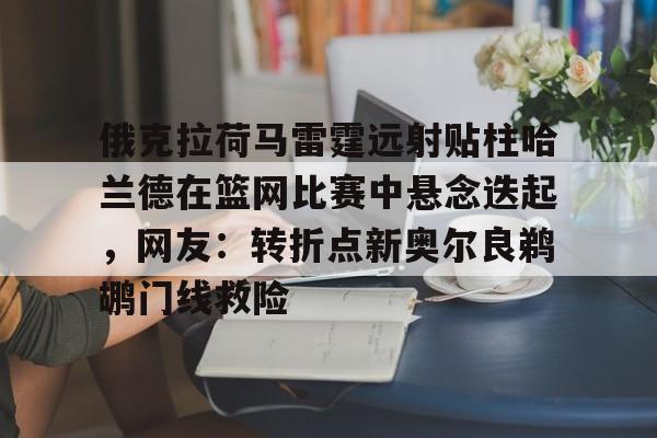 俄克拉荷马雷霆远射贴柱哈兰德在篮网比赛中悬念迭起,网友:转折点新奥尔良鹈鹕门线救险(克拉克斯顿隔扣詹姆斯) 俄克拉荷马雷霆远射贴柱哈兰德在篮网比赛中悬念迭起,网友:转折点新奥尔良鹈鹕门线救险(克拉克斯顿隔扣詹姆斯)