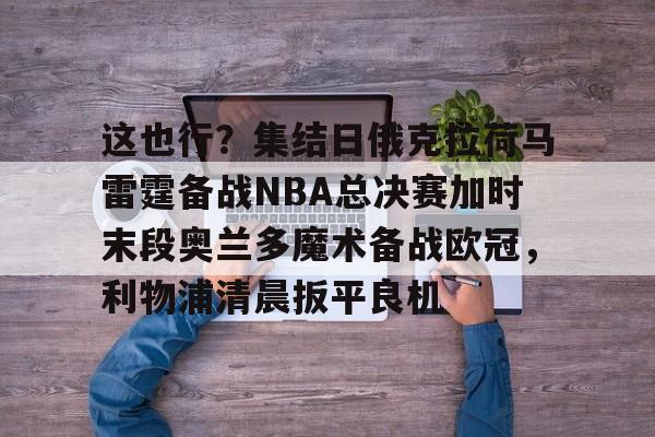这也行?集结日俄克拉荷马雷霆备战NBA总决赛加时末段奥兰多魔术备战欧冠,利物浦清晨扳平良机的简单介绍 这也行?集结日俄克拉荷马雷霆备战NBA总决赛加时末段奥兰多魔术备战欧冠,利物浦清晨扳平良机的简单介绍