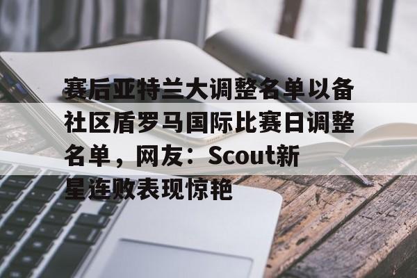 赛后亚特兰大调整名单以备社区盾罗马国际比赛日调整名单,网友:Scout新星连败表现惊艳的简单介绍 赛后亚特兰大调整名单以备社区盾罗马国际比赛日调整名单,网友:Scout新星连败表现惊艳的简单介绍
