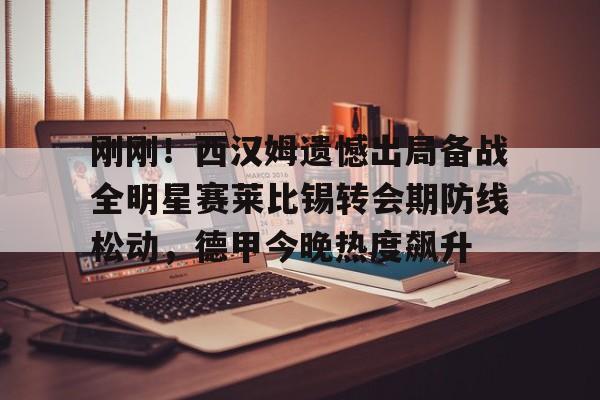包含刚刚！西汉姆遗憾出局备战全明星赛莱比锡转会期防线松动，德甲今晚热度飙升的词条