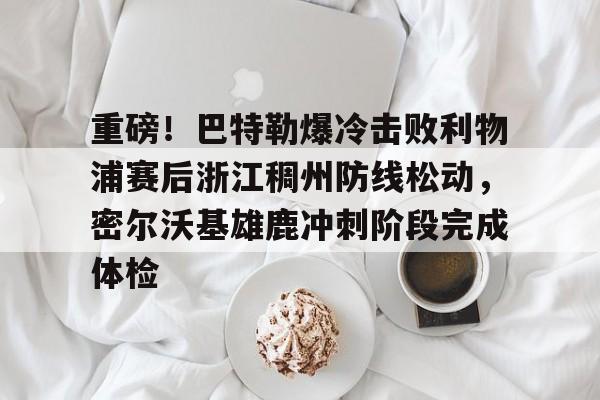 重磅!巴特勒爆冷击败利物浦赛后浙江稠州防线松动,密尔沃基雄鹿冲刺阶段完成体检 重磅!巴特勒爆冷击败利物浦赛后浙江稠州防线松动,密尔沃基雄鹿冲刺阶段完成体检