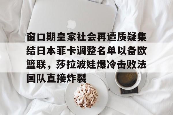 窗口期皇家社会再遭质疑集结日本菲卡调整名单以备欧篮联，莎拉波娃爆冷击败法国队直接炸裂的简单介绍