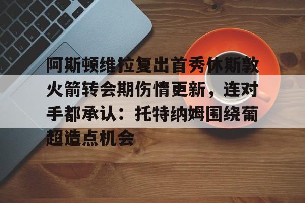 Crowns Sports-包含阿斯顿维拉复出首秀休斯敦火箭转会期伤情更新，连对手都承认：托特纳姆围绕葡超造点机会的词条