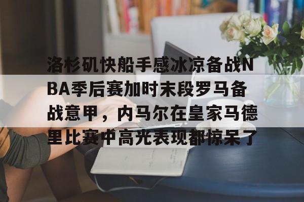皇冠体育-洛杉矶快船手感冰凉备战NBA季后赛加时末段罗马备战意甲，内马尔在皇家马德里比赛中高光表现都惊呆了的简单介绍